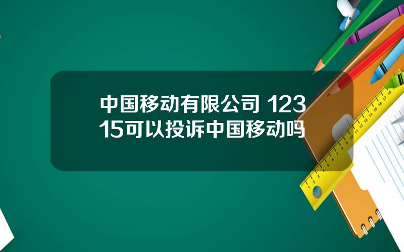 中国移动有限公司 12315可以投诉中国移动吗